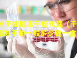 德州干细胞冻干粉代理（干 🐧 细胞冻干粉一般多少钱一盒呢）